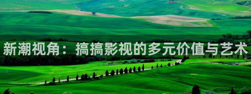 七七影视大全免费观看：新潮视角：搞搞影视的多元价值与艺术
