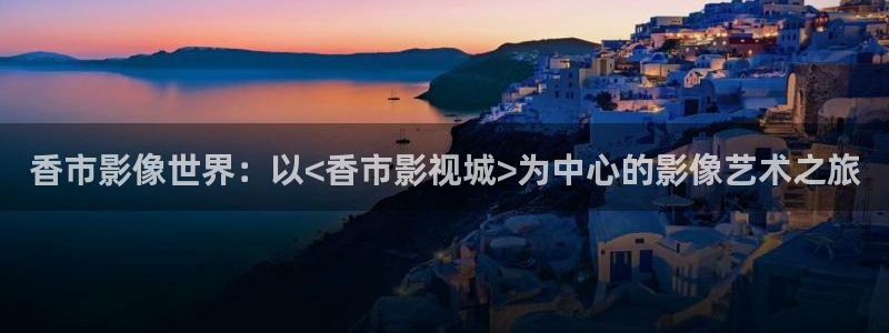 七七影视大全免费观看完整版：香市影像世界：以<香市影视城>为中心的影像艺术之旅
