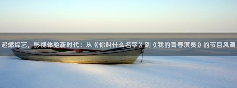 色七七影院久久：超燃综艺，影视体验新时代：从《你叫什么名字》到《我的青春演员》的节目风潮