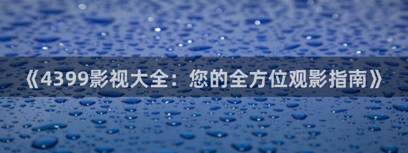 七七影视在线观看：《4399影视大全：您的全方位观影指南》