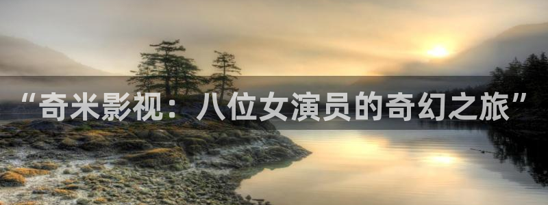 七七影视大全免费观看：“奇米影视：八位女演员的奇幻之旅”